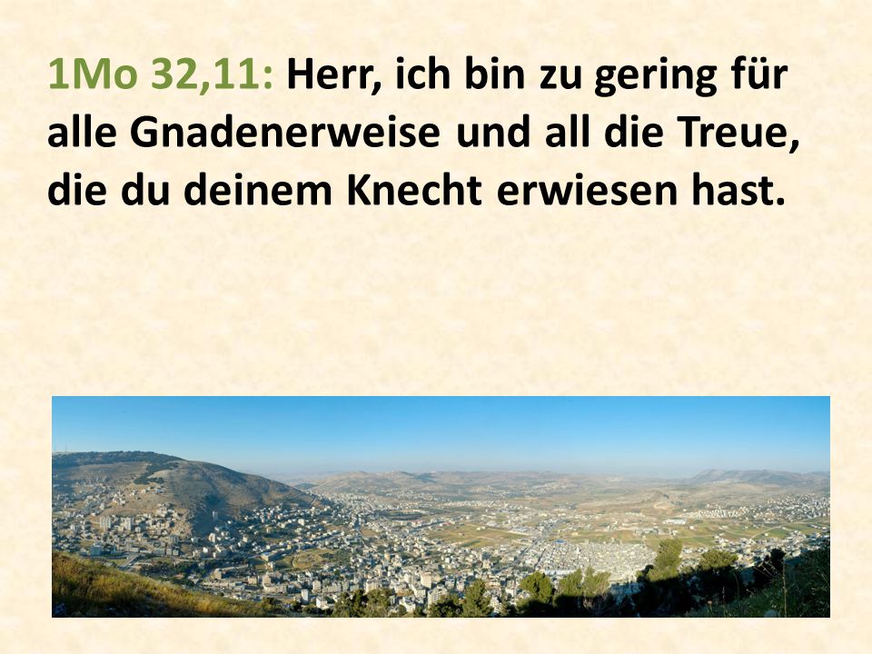 1Mo 32,11: Herr, ich bin zu gering für alle Gnadenerweise und all die Treue, die du deinem Knecht erwiesen hast.