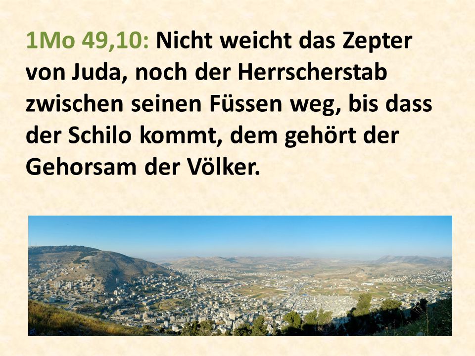 1Mo 49,10: Nicht weicht das Zepter von Juda, noch der Herrscherstab zwischen seinen Füssen weg, bis dass der Schilo kommt, dem gehört der Gehorsam der Völker.