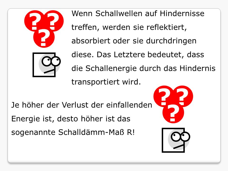 Wenn Schallwellen auf Hindernisse treffen, werden sie reflektiert, absorbiert oder sie durchdringen diese. Das Letztere bedeutet, dass die Schallenergie durch das Hindernis transportiert wird.