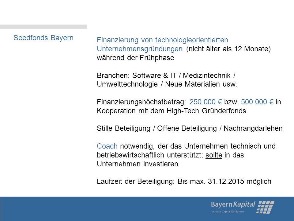 Seedfonds Bayern Finanzierung von technologieorientierten Unternehmensgründungen (nicht älter als 12 Monate) während der Frühphase.