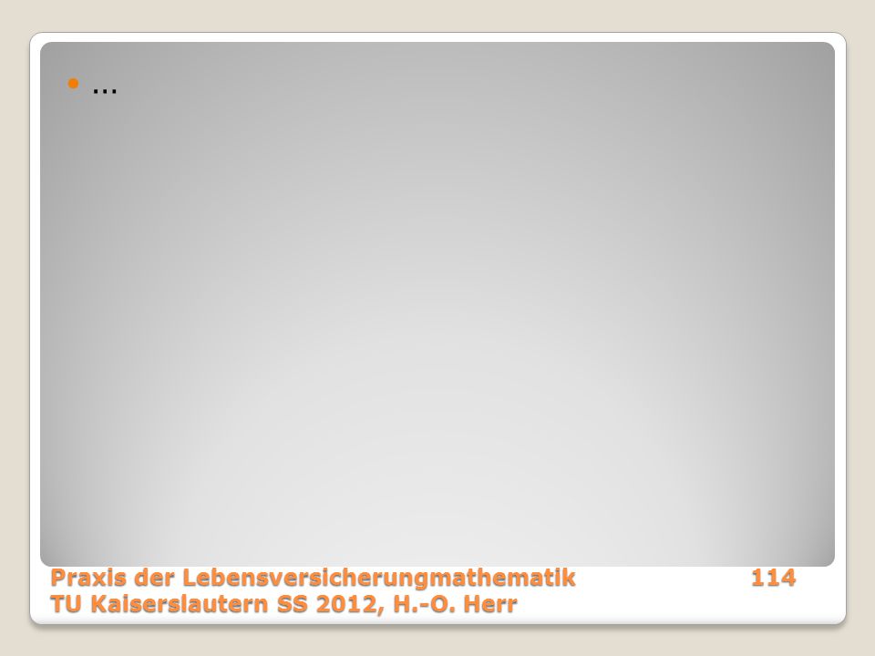 … Praxis der Lebensversicherungmathematik 114 TU Kaiserslautern SS 2012, H.-O. Herr