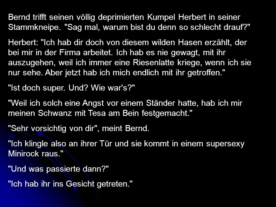 Bernd trifft seinen völlig deprimierten Kumpel Herbert in seiner Stammkneipe. Sag mal, warum bist du denn so schlecht drauf