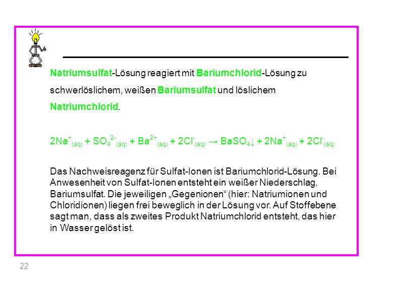 Natriumsulfat-Lösung reagiert mit Bariumchlorid-Lösung zu schwerlöslichem, weißen Bariumsulfat und löslichem Natriumchlorid.