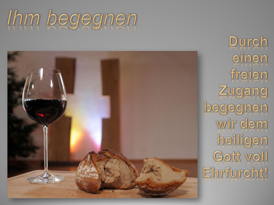 Ihm begegnen Durch einen freien Zugang begegnen wir dem heiligen Gott voll Ehrfurcht!