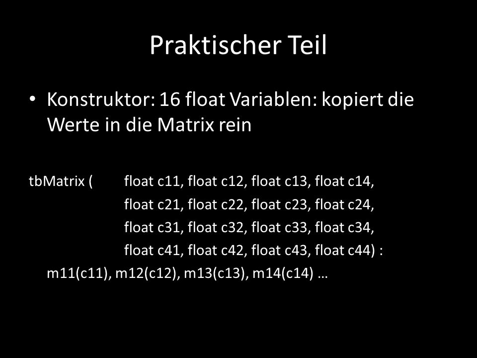 Praktischer Teil Konstruktor: 16 float Variablen: kopiert die Werte in die Matrix rein. tbMatrix ( float c11, float c12, float c13, float c14,