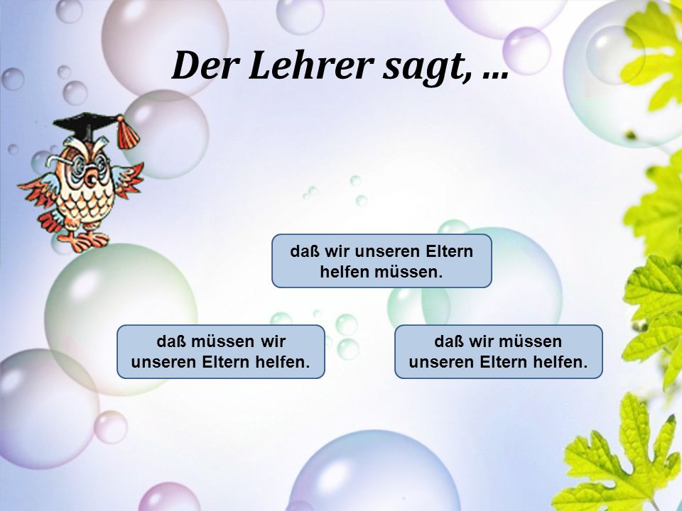 Der Lehrer sagt, ... daß wir unseren Eltern helfen müssen.