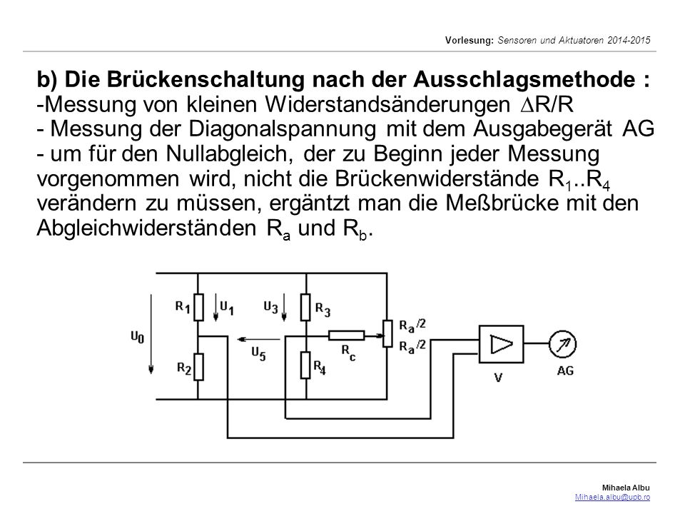 b) Die Brückenschaltung nach der Ausschlagsmethode : -Messung von kleinen Widerstandsänderungen R/R - Messung der Diagonalspannung mit dem Ausgabegerät AG - um für den Nullabgleich, der zu Beginn jeder Messung vorgenommen wird, nicht die Brückenwiderstände R1..R4 verändern zu müssen, ergäntzt man die Meßbrücke mit den Abgleichwiderständen Ra und Rb.