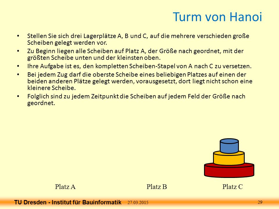 Turm von Hanoi Stellen Sie sich drei Lagerplätze A, B und C, auf die mehrere verschieden große Scheiben gelegt werden vor.