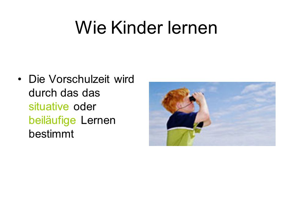 Wie Kinder lernen Die Vorschulzeit wird durch das das situative oder beiläufige Lernen bestimmt