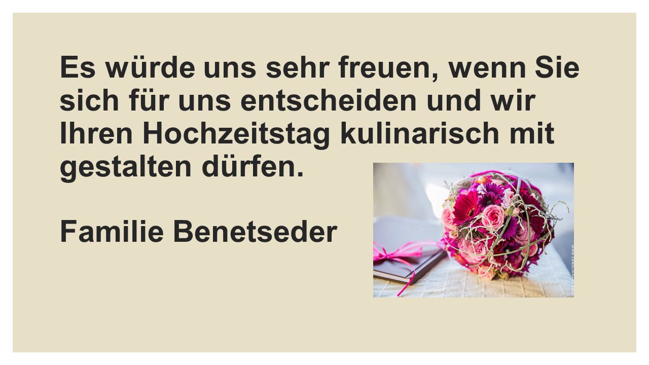 Es würde uns sehr freuen, wenn Sie sich für uns entscheiden und wir Ihren Hochzeitstag kulinarisch mit gestalten dürfen.