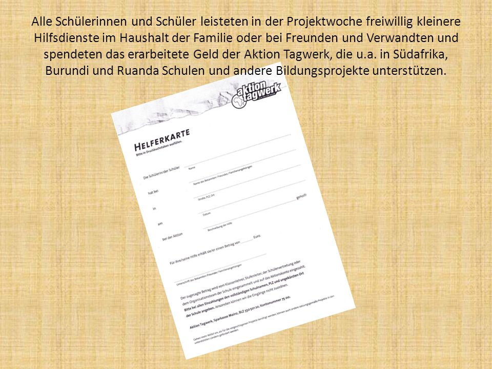 Alle Schülerinnen und Schüler leisteten in der Projektwoche freiwillig kleinere Hilfsdienste im Haushalt der Familie oder bei Freunden und Verwandten und spendeten das erarbeitete Geld der Aktion Tagwerk, die u.a.