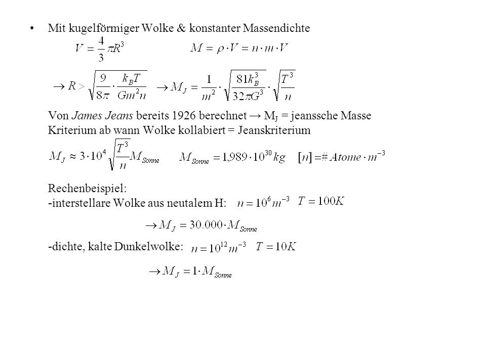 Mit kugelförmiger Wolke & konstanter Massendichte Von James Jeans bereits 1926 berechnet → MJ = jeanssche Masse Kriterium ab wann Wolke kollabiert = Jeanskriterium Rechenbeispiel: -interstellare Wolke aus neutalem H: -dichte, kalte Dunkelwolke: