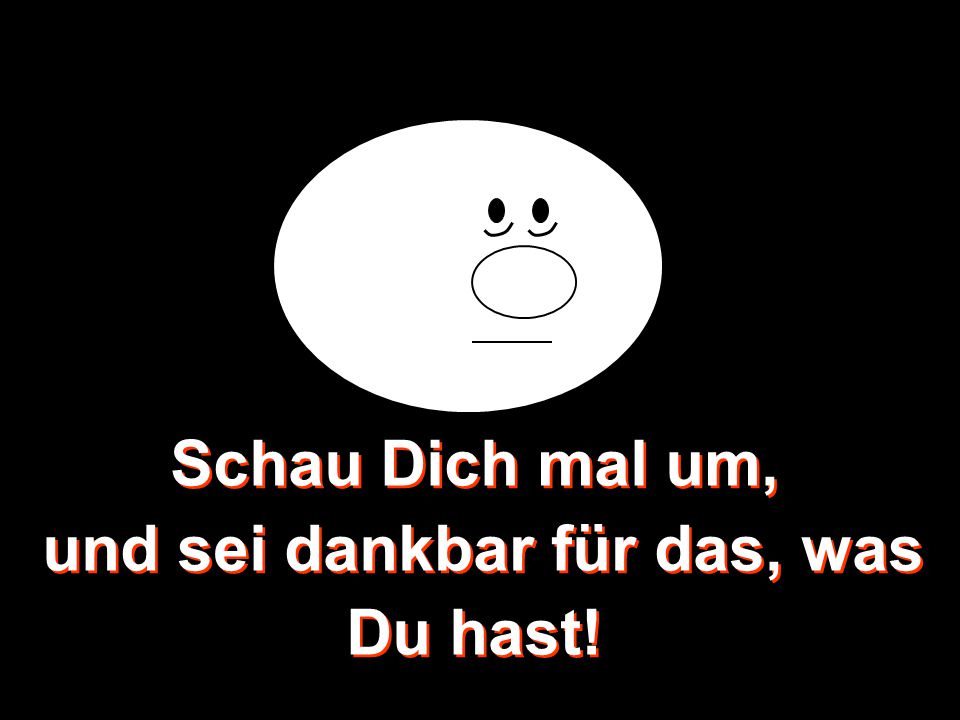 Schau Dich mal um, und sei dankbar für das, was Du hast!