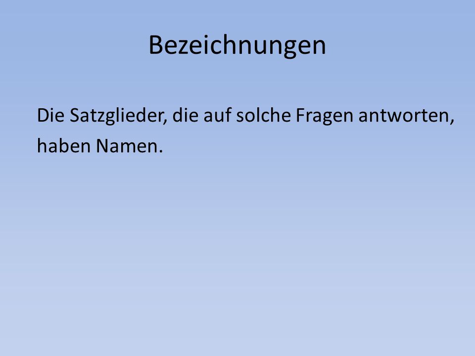 Bezeichnungen Die Satzglieder, die auf solche Fragen antworten, haben Namen.