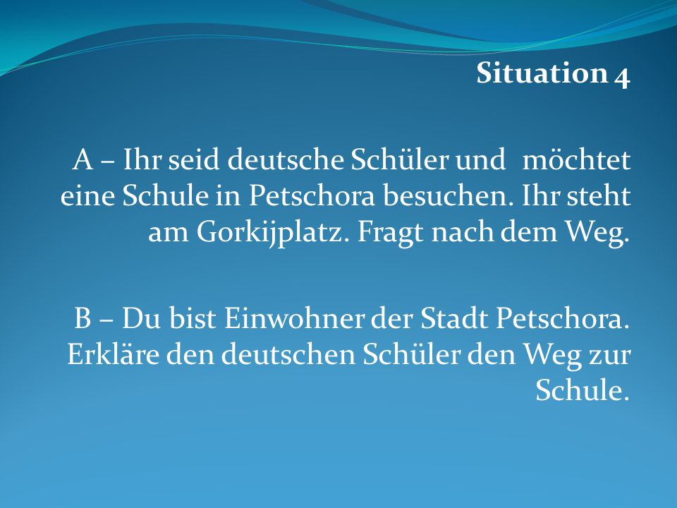Situation 4 A – Ihr seid deutsche Schüler und möchtet eine Schule in Petschora besuchen. Ihr steht am Gorkijplatz. Fragt nach dem Weg.