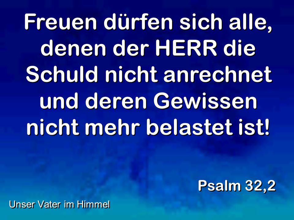 Freuen dürfen sich alle, denen der HERR die Schuld nicht anrechnet und deren Gewissen nicht mehr belastet ist!