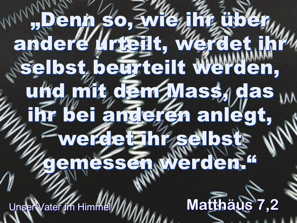 „Denn so, wie ihr über andere urteilt, werdet ihr selbst beurteilt werden, und mit dem Mass, das ihr bei anderen anlegt, werdet ihr selbst gemessen werden.