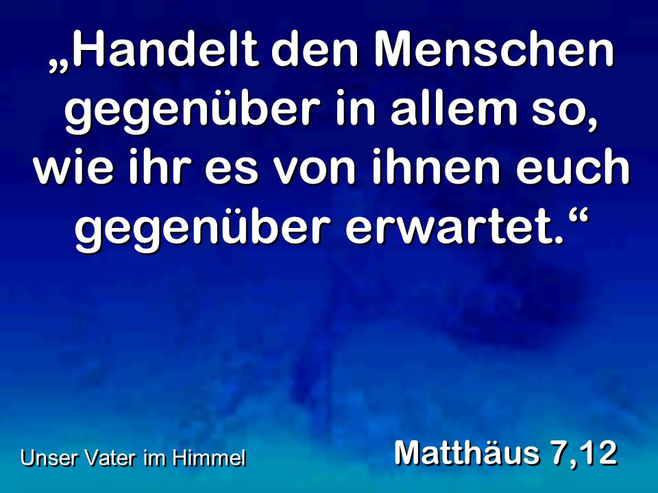 „Handelt den Menschen gegenüber in allem so, wie ihr es von ihnen euch gegenüber erwartet.