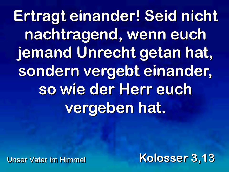 Ertragt einander! Seid nicht nachtragend, wenn euch jemand Unrecht getan hat, sondern vergebt einander, so wie der Herr euch vergeben hat.