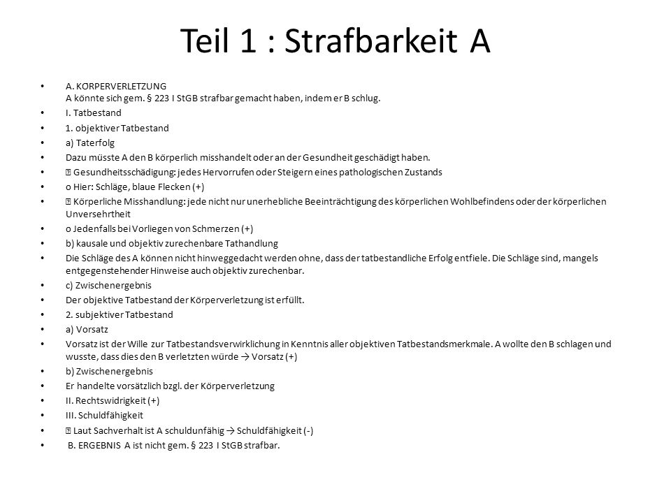 Teil 1 : Strafbarkeit A A. KÖRPERVERLETZUNG A könnte sich gem. § 223 I StGB strafbar gemacht haben, indem er B schlug.
