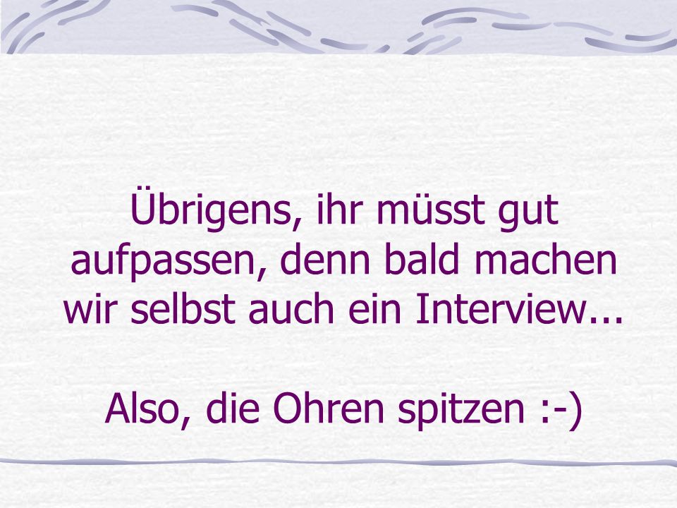 Übrigens, ihr müsst gut aufpassen, denn bald machen wir selbst auch ein Interview...