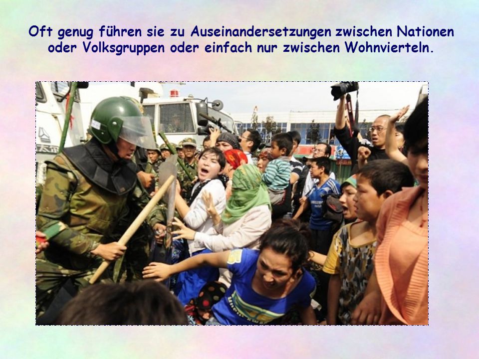 Oft genug führen sie zu Auseinandersetzungen zwischen Nationen oder Volksgruppen oder einfach nur zwischen Wohnvierteln.