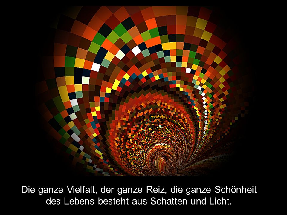Die ganze Vielfalt, der ganze Reiz, die ganze Schönheit des Lebens besteht aus Schatten und Licht.