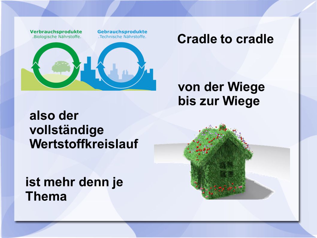 Cradle to cradle von der Wiege bis zur Wiege. also der vollständige Wertstoffkreislauf.