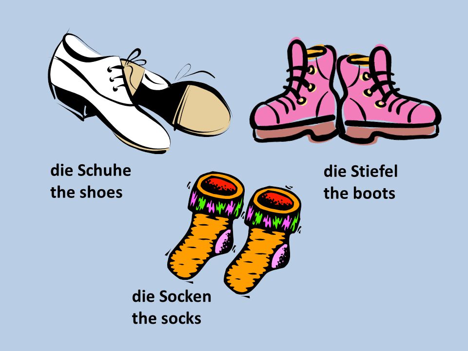 die Schuhe the shoes die Stiefel the boots die Socken the socks