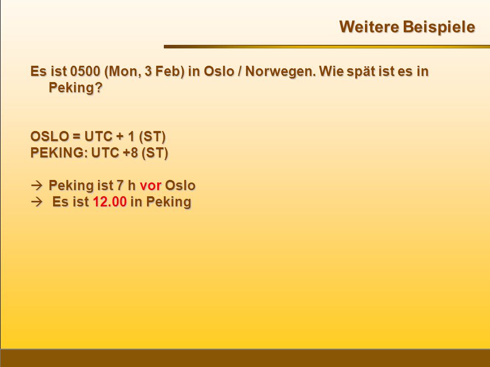 Weitere Beispiele Es ist 0500 (Mon, 3 Feb) in Oslo / Norwegen. Wie spät ist es in Peking OSLO = UTC + 1 (ST)