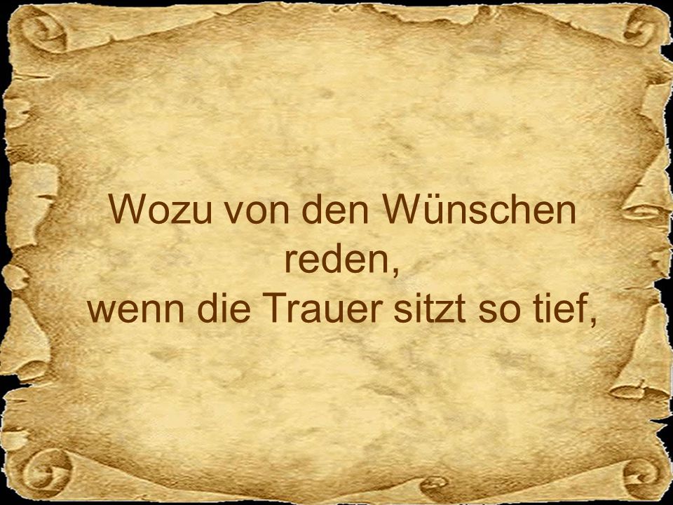 Wozu von den Wünschen reden, wenn die Trauer sitzt so tief,
