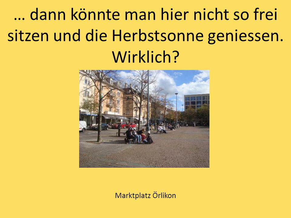 … dann könnte man hier nicht so frei sitzen und die Herbstsonne geniessen. Wirklich