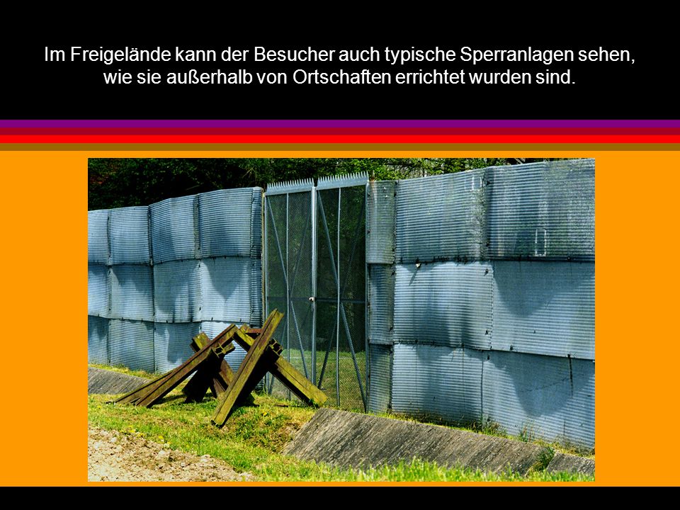 Im Freigelände kann der Besucher auch typische Sperranlagen sehen, wie sie außerhalb von Ortschaften errichtet wurden sind.