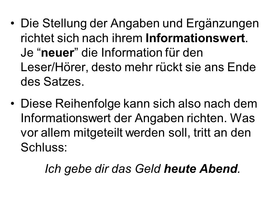 Die Stellung der Angaben und Ergänzungen richtet sich nach ihrem Informationswert. Je neuer die Information für den Leser/Hörer, desto mehr rückt sie ans Ende des Satzes.