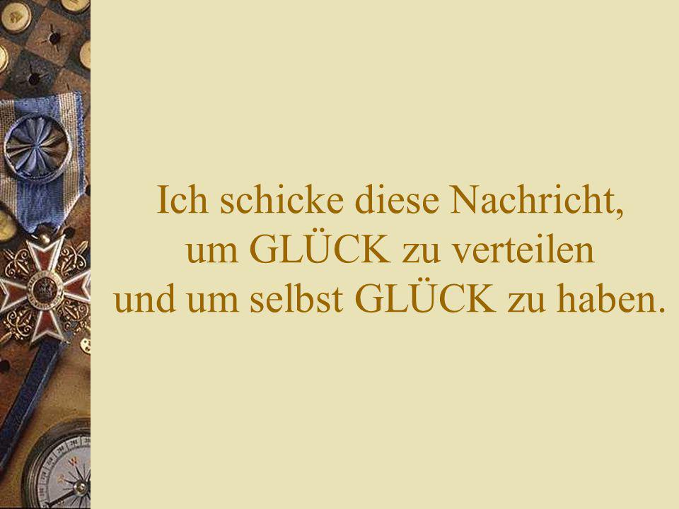 Ich schicke diese Nachricht, um GLÜCK zu verteilen und um selbst GLÜCK zu haben.