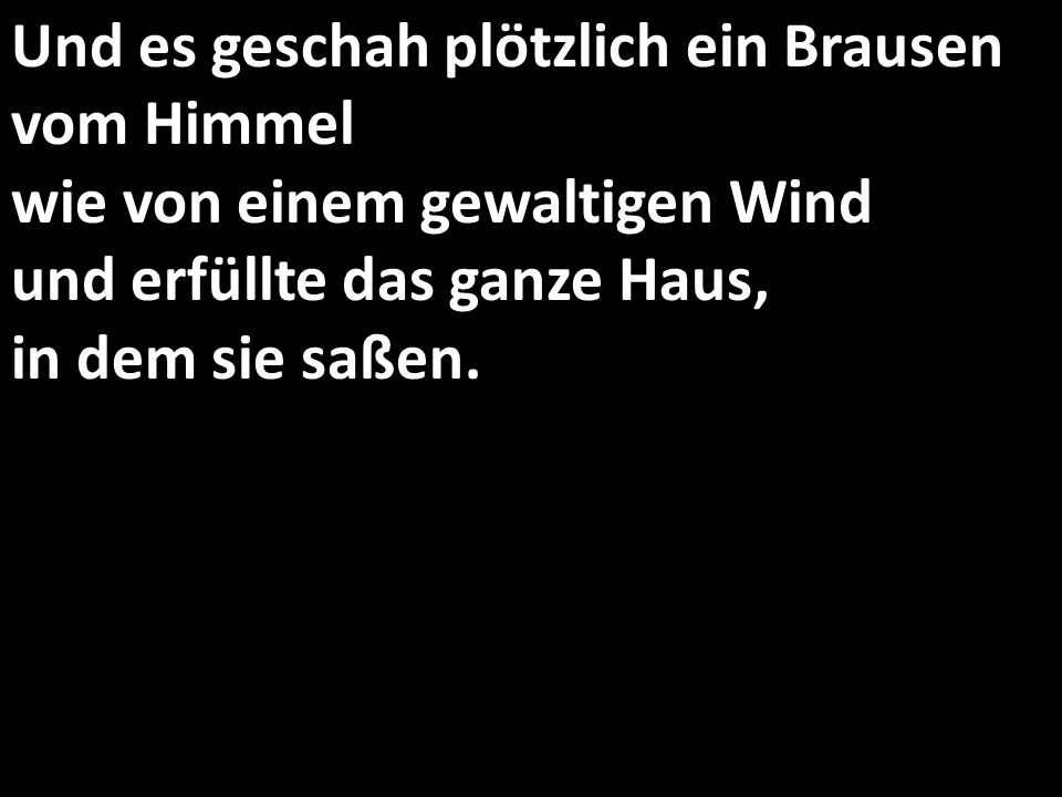 Und es geschah plötzlich ein Brausen vom Himmel wie von einem gewaltigen Wind und erfüllte das ganze Haus, in dem sie saßen.