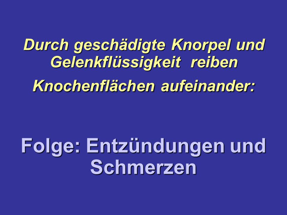 Durch geschädigte Knorpel und Gelenkflüssigkeit reiben Knochenflächen aufeinander: Folge: Entzündungen und Schmerzen