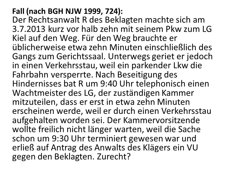 Fall (nach BGH NJW 1999, 724): Der Rechtsanwalt R des Beklagten machte sich am kurz vor halb zehn mit seinem Pkw zum LG Kiel auf den Weg.