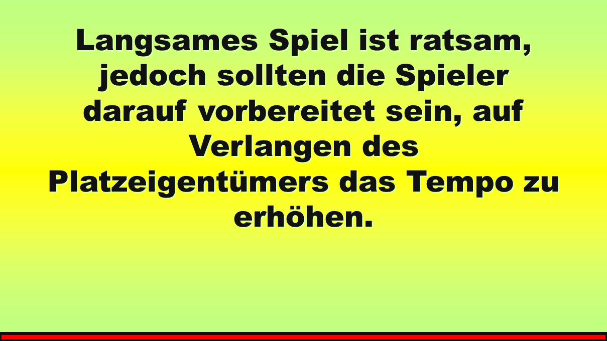 Langsames Spiel ist ratsam, jedoch sollten die Spieler darauf vorbereitet sein, auf Verlangen des Platzeigentümers das Tempo zu erhöhen.