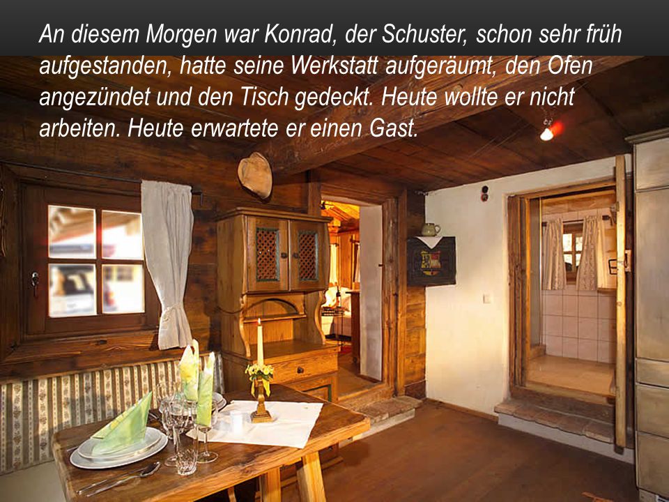An diesem Morgen war Konrad, der Schuster, schon sehr früh aufgestanden, hatte seine Werkstatt aufgeräumt, den Ofen angezündet und den Tisch gedeckt.
