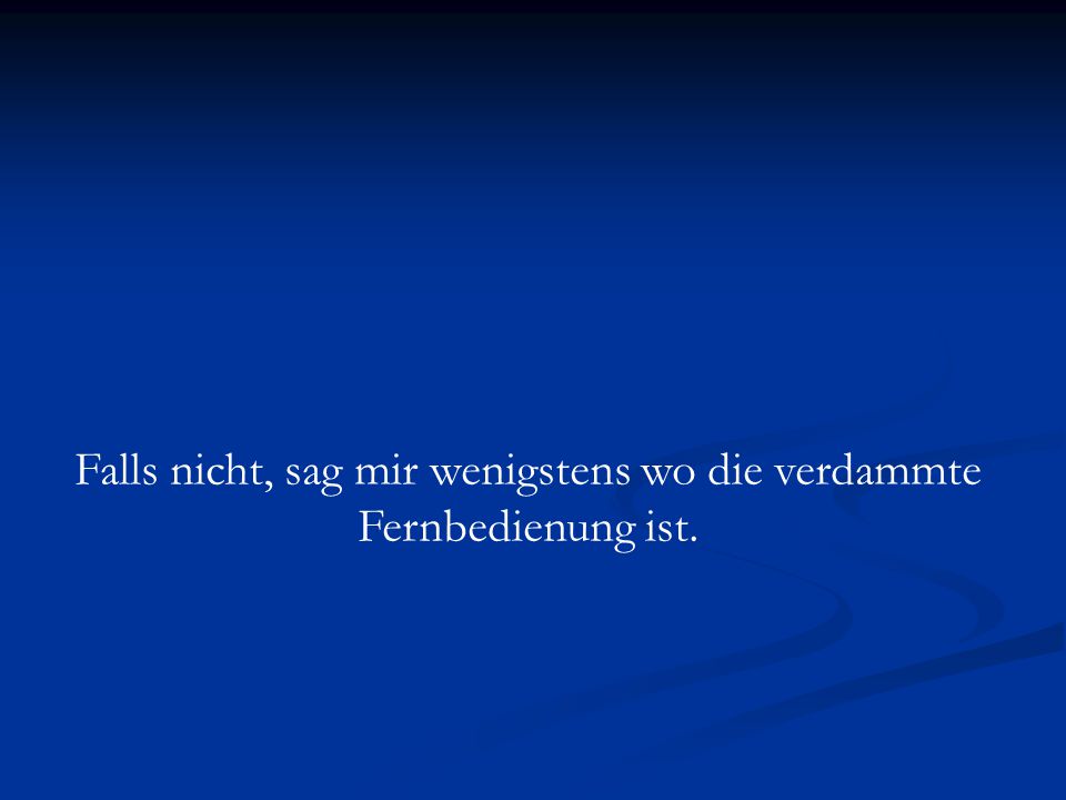 Falls nicht, sag mir wenigstens wo die verdammte Fernbedienung ist.