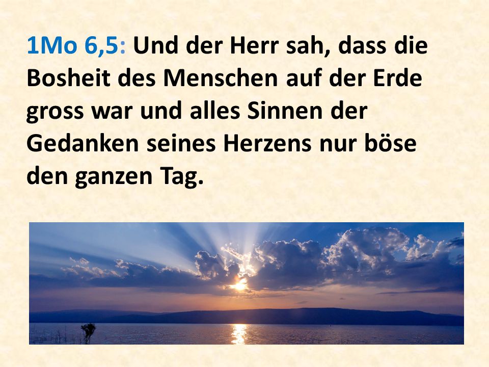 1Mo 6,5: Und der Herr sah, dass die Bosheit des Menschen auf der Erde gross war und alles Sinnen der Gedanken seines Herzens nur böse den ganzen Tag.