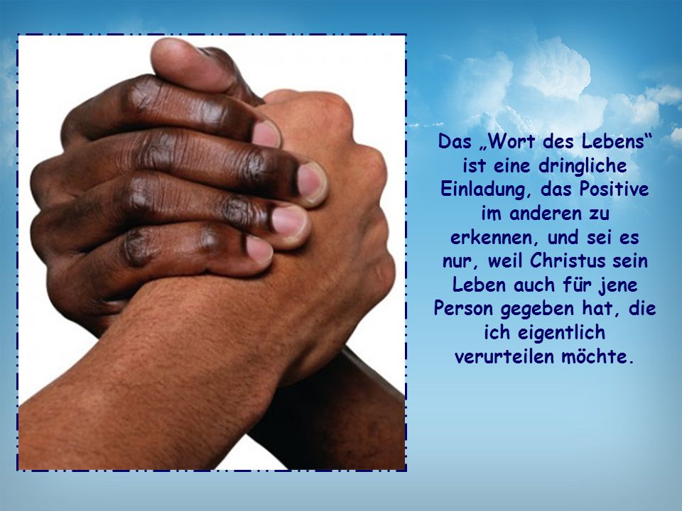Das „Wort des Lebens ist eine dringliche Einladung, das Positive im anderen zu erkennen, und sei es nur, weil Christus sein Leben auch für jene Person gegeben hat, die ich eigentlich verurteilen möchte.