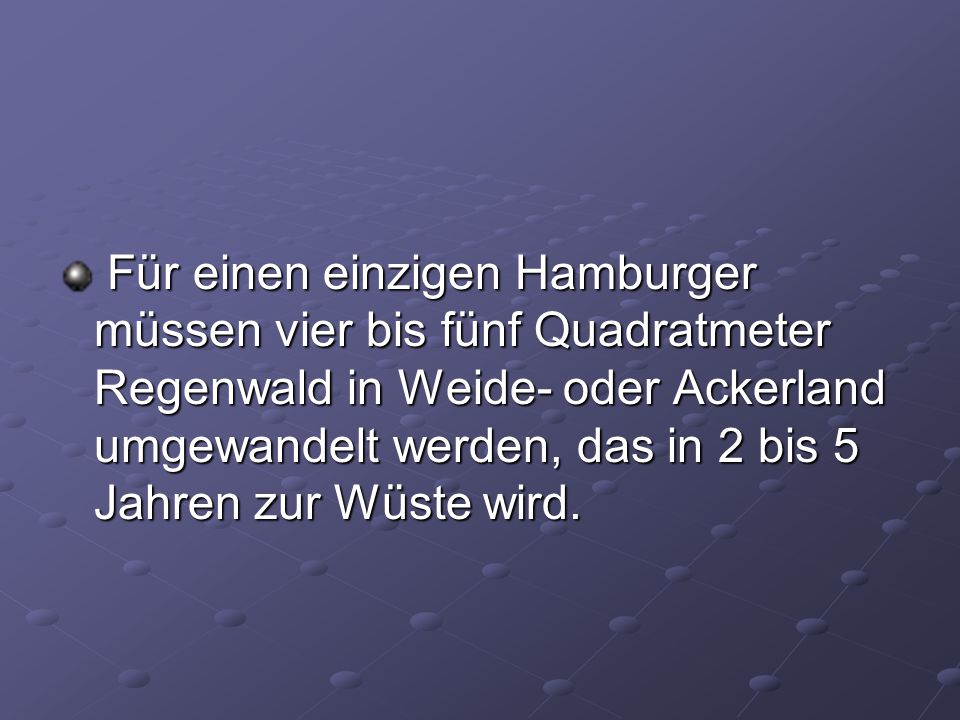 Für einen einzigen Hamburger müssen vier bis fünf Quadratmeter Regenwald in Weide- oder Ackerland umgewandelt werden, das in 2 bis 5 Jahren zur Wüste wird.
