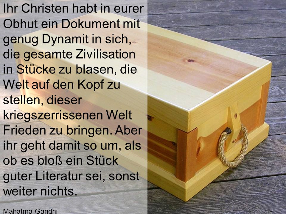 Ihr Christen habt in eurer Obhut ein Dokument mit genug Dynamit in sich, die gesamte Zivilisation in Stücke zu blasen, die Welt auf den Kopf zu stellen, dieser kriegszerrissenen Welt Frieden zu bringen. Aber ihr geht damit so um, als ob es bloß ein Stück guter Literatur sei, sonst weiter nichts.