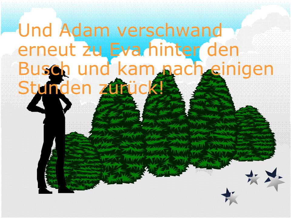 Und Adam verschwand erneut zu Eva hinter den Busch und kam nach einigen Stunden zurück!