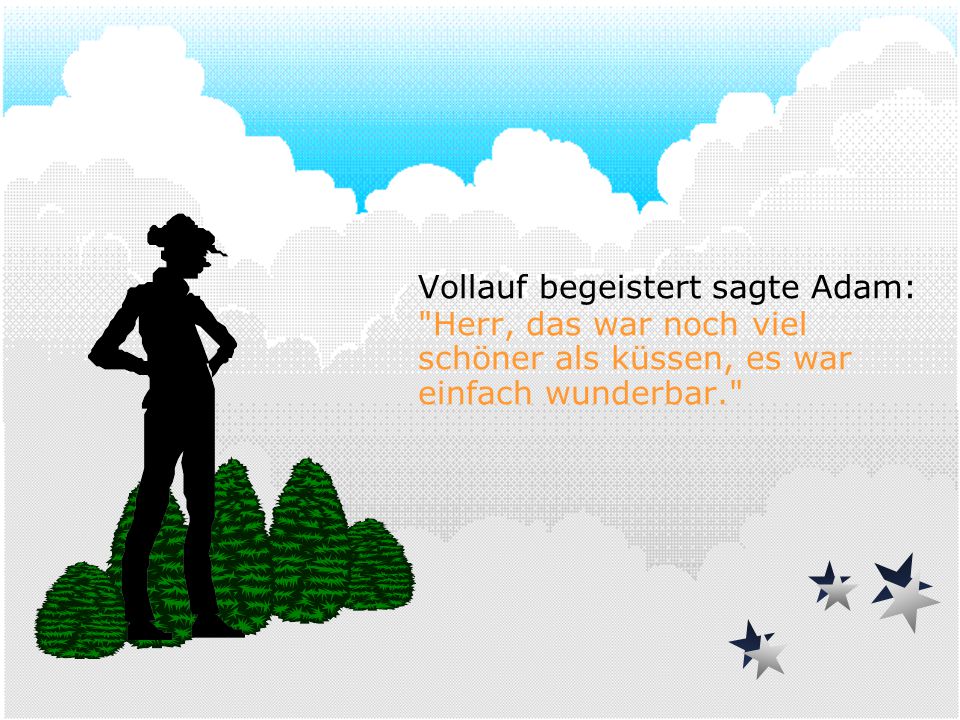 Vollauf begeistert sagte Adam: Herr, das war noch viel schöner als küssen, es war einfach wunderbar.