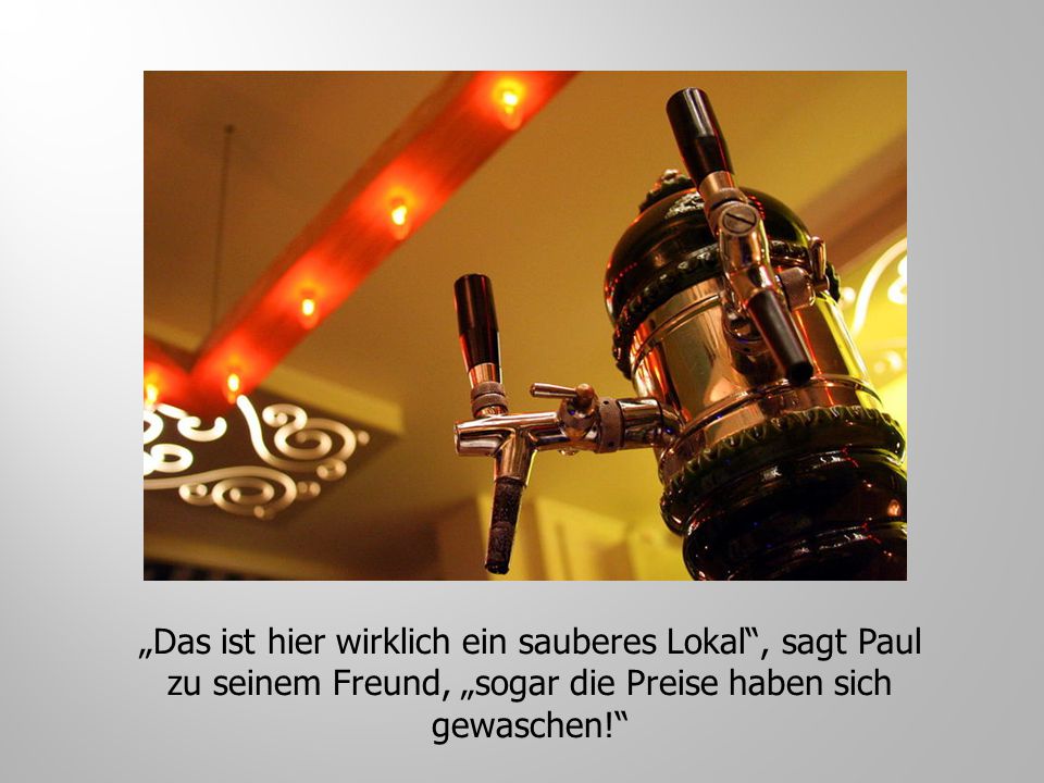„Das ist hier wirklich ein sauberes Lokal , sagt Paul zu seinem Freund, „sogar die Preise haben sich gewaschen!