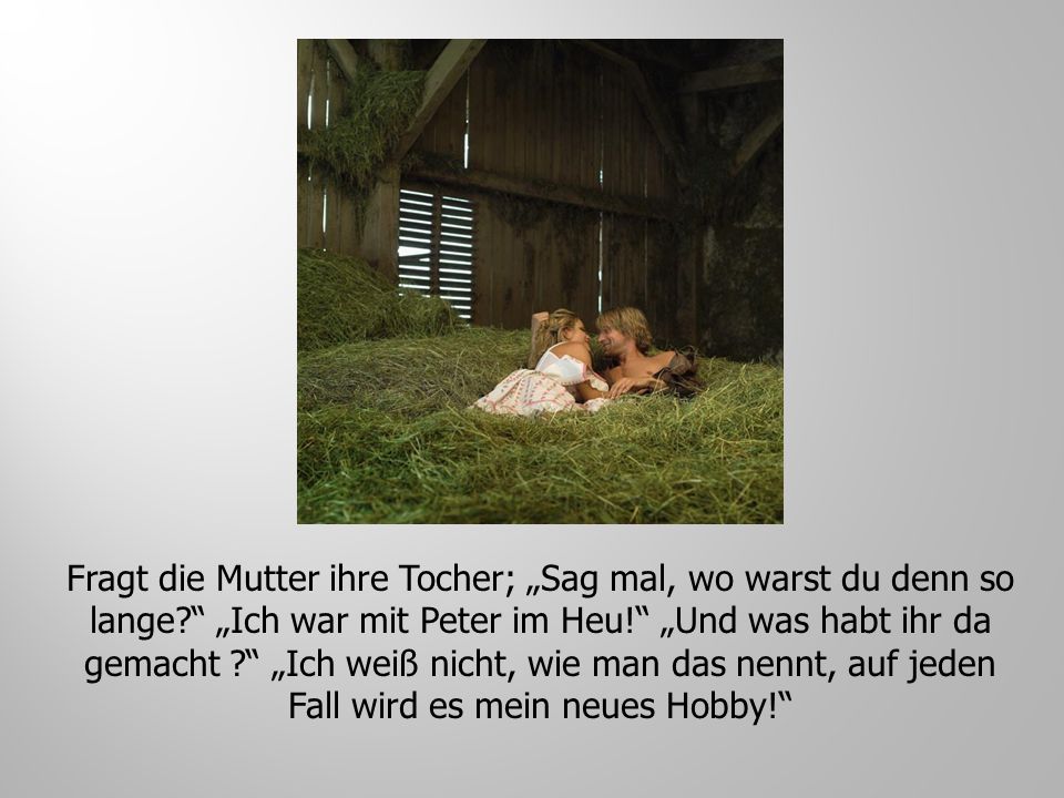 Fragt die Mutter ihre Tocher; „Sag mal, wo warst du denn so lange