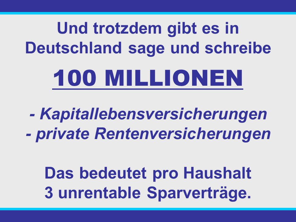 Und trotzdem gibt es in Deutschland sage und schreibe 100 MILLIONEN - Kapitallebensversicherungen - private Rentenversicherungen Das bedeutet pro Haushalt 3 unrentable Sparverträge.